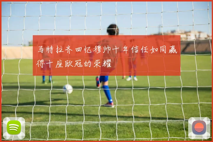马特拉齐回忆穆帅十年信任如同赢得十座欧冠的荣耀