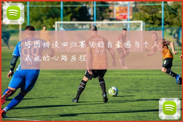 塔图姆谈回归赛场的自豪感与个人成就的心路历程