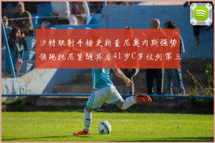 沙特联射手榜更新奎尼奥内斯强势领跑托尼紧随其后41岁C罗位列第三