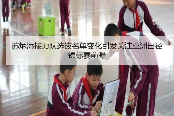 苏炳添接力队选拔名单变化引发关注亚洲田径锦标赛前瞻