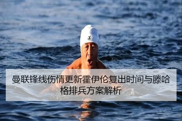 曼联锋线伤情更新霍伊伦复出时间与滕哈格排兵方案解析